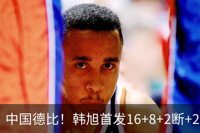 中国德比！韩旭首发16+8+2断+2帽 王思雨11+2+2+2断 毒液胜飞人