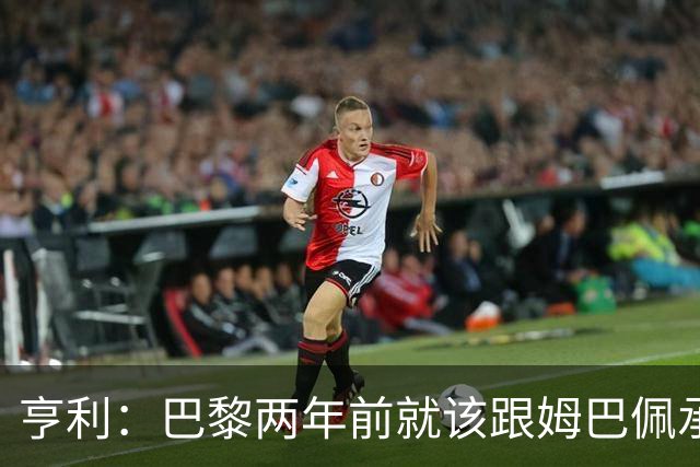 亨利：巴黎两年前就该跟姆巴佩承诺 会围绕他建队