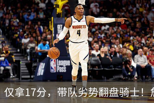 仅拿17分，带队劣势翻盘骑士！詹姆斯不靠持球得分，照样主宰比赛
