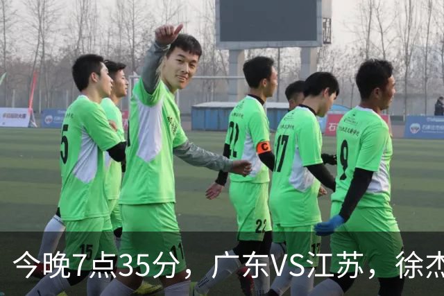 今晚7点35分，广东VS江苏，徐杰需正名，亚帅迎考验，王仕鹏担任解说！