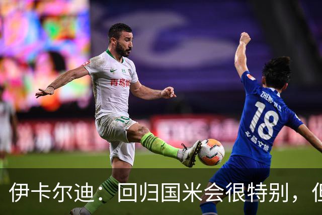 伊卡尔迪：回归国米会很特别，但我不会为回去而回去