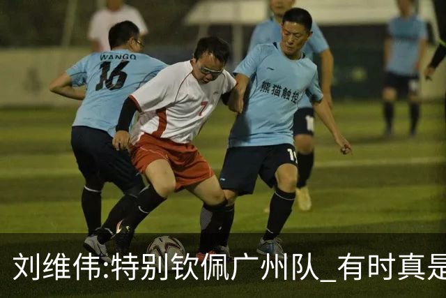 刘维伟:特别钦佩广州队 有时真是靠意志力顶着