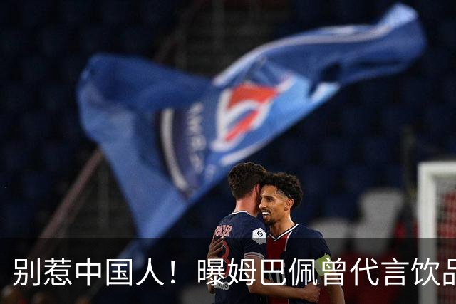别惹中国人！曝姆巴佩曾代言饮品单日销量为0 西甲1年要少赚1亿欧