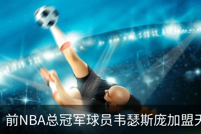 前NBA总冠军球员韦瑟斯庞加盟天津队