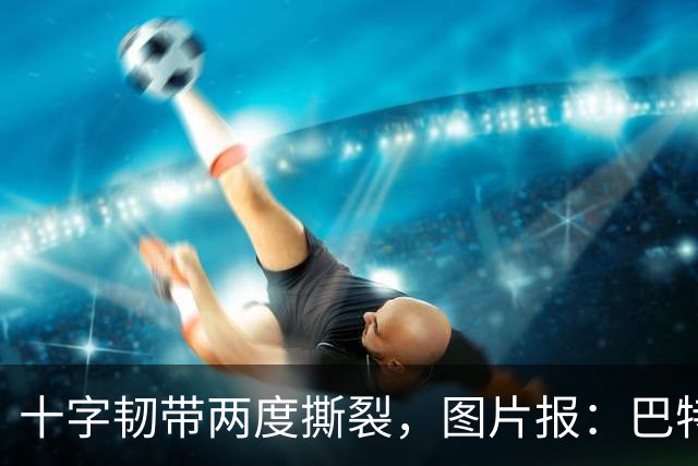 十字韧带两度撕裂，图片报：巴特马兹伤缺一年有望重返名单