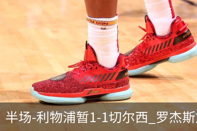 半场-利物浦暂1-1切尔西 罗杰斯加克波点射赫拉芬贝赫福法纳送点