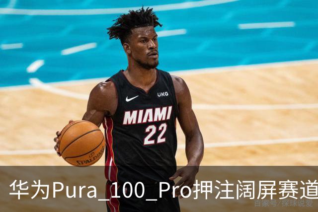 华为Pura 100 Pro押注阔屏赛道：首款全能阔屏影像旗舰已在路上