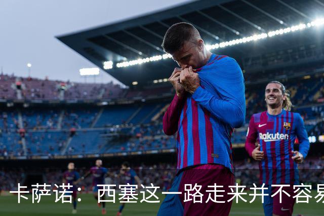 卡萨诺：西塞这一路走来并不容易，但我不认为他能够达到顶级水平