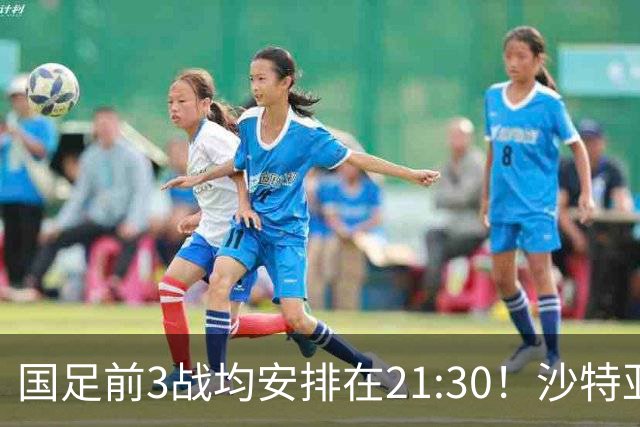 国足前3战均安排在21:30！沙特亚洲杯开球时间确定，央视全程直播
