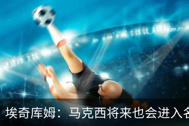 埃奇库姆：马克西将来也会进入名人堂 他非常努力并且以身作则