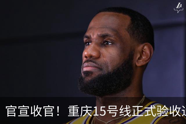 官宣收官！重庆15号线正式验收通过！山城首条超级快线马上载客