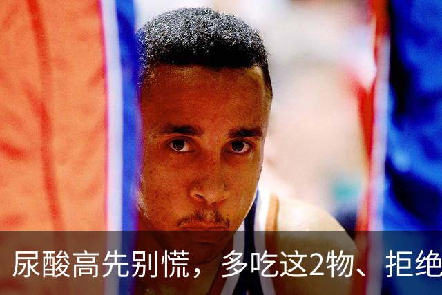 尿酸高先别慌，多吃这2物、拒绝这3物，尿酸或许会乖乖退回安全线