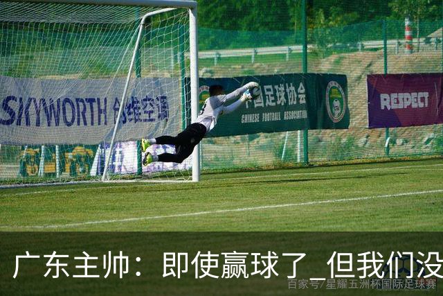 广东主帅：即使赢球了 但我们没有发挥出全部实力 会继续去调整