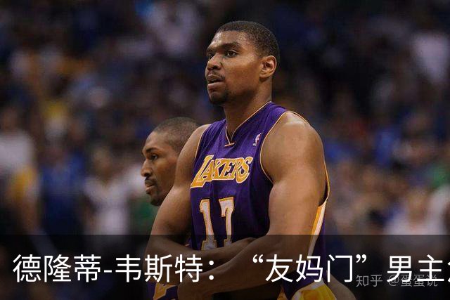 德隆蒂-韦斯特：“友妈门”男主角，被网暴到退役的天才后卫