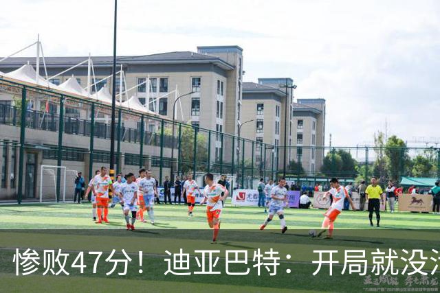 惨败47分！迪亚巴特：开局就没活力，输球是必然