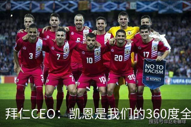 拜仁CEO：凯恩是我们的360度全能前锋，他是个毫无架子的真绅士