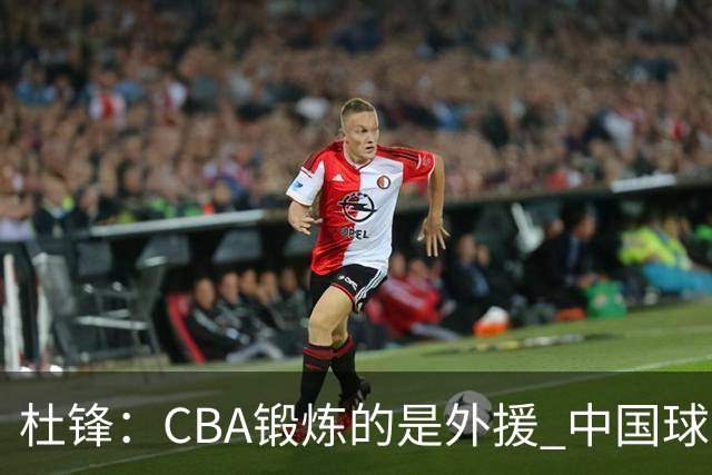 杜锋：CBA锻炼的是外援 中国球员支配球的次数太少