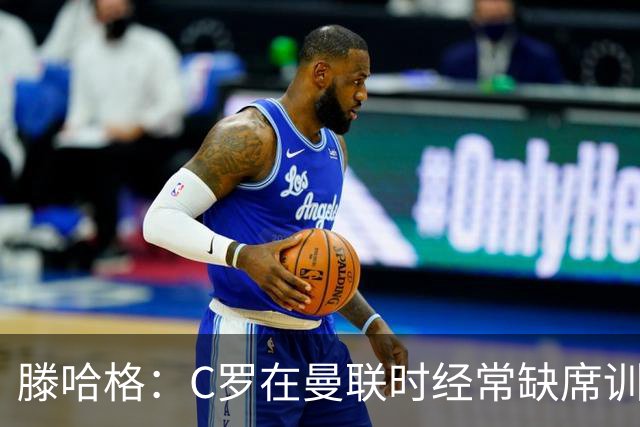 滕哈格：C罗在曼联时经常缺席训练 他辜负了球队和我