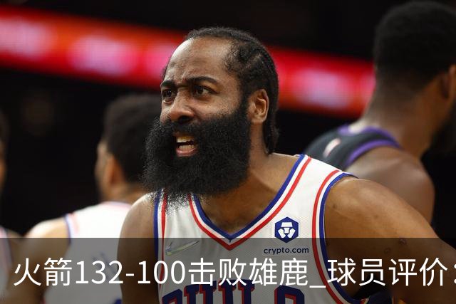 火箭132-100击败雄鹿 球员评价：5人优秀，3人及格，谢泼德低迷