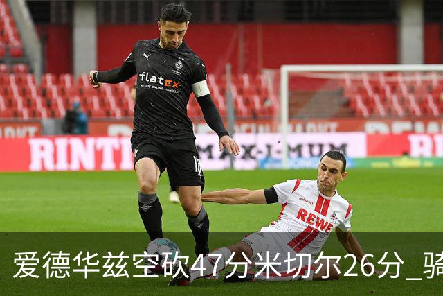 爱德华兹空砍47分米切尔26分 骑士加时险胜森林狼