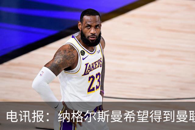 电讯报：纳格尔斯曼希望得到曼联高层的明确保证；泰晤士报：孔蒂已告知曼联，他希望担任该队主教练一职