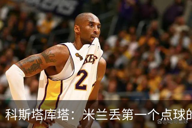 科斯塔库塔：米兰丢第一个点球的那次角球防守太消极