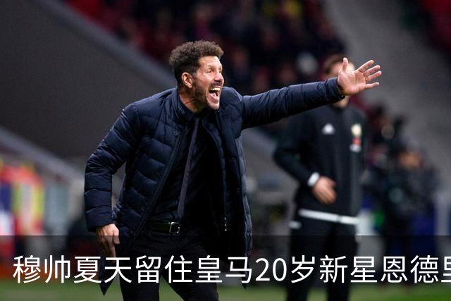 穆帅夏天留住皇马20岁新星恩德里克，收获回报，对阵罗马一战封神