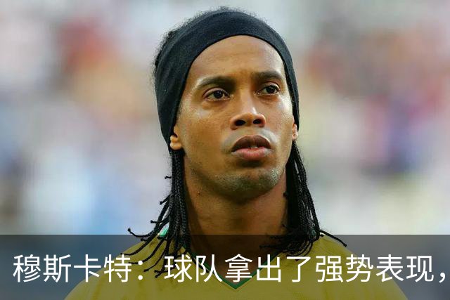 穆斯卡特：球队拿出了强势表现，胜利是球员们的功劳