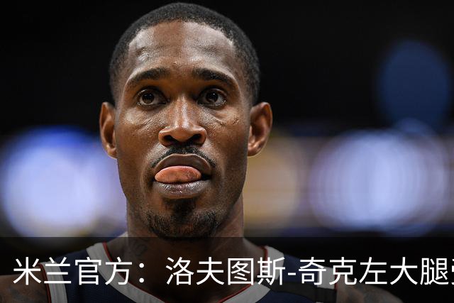 米兰官方：洛夫图斯-奇克左大腿受伤；可能休战1个月