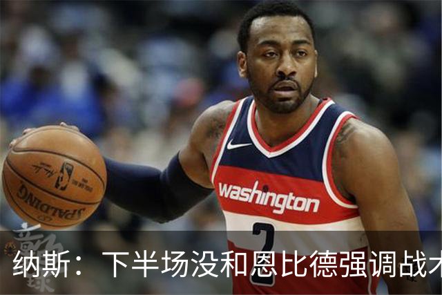 纳斯：下半场没和恩比德强调战术 他就是在好位置接球并果断出手