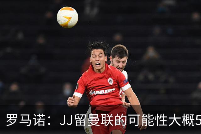 罗马诺：JJ留曼联的可能性大概5%，皇马巴萨与球员团队保持沟通