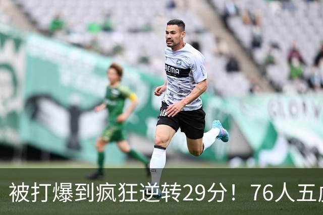 被打爆到疯狂逆转29分！76人五虎打出史诗名场面，下半场合砍60分