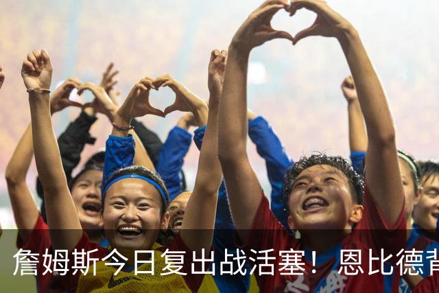 詹姆斯今日复出战活塞！恩比德背靠背轮休 杜伦腿筋受伤至少歇两周