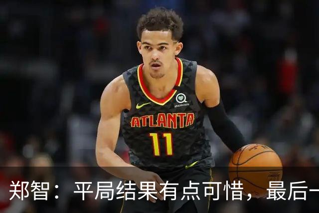 郑智：平局结果有点可惜，最后一球终结的能力确实有待提高