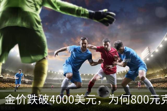 金价跌破4000美元，为何800元/克仍是奢望？