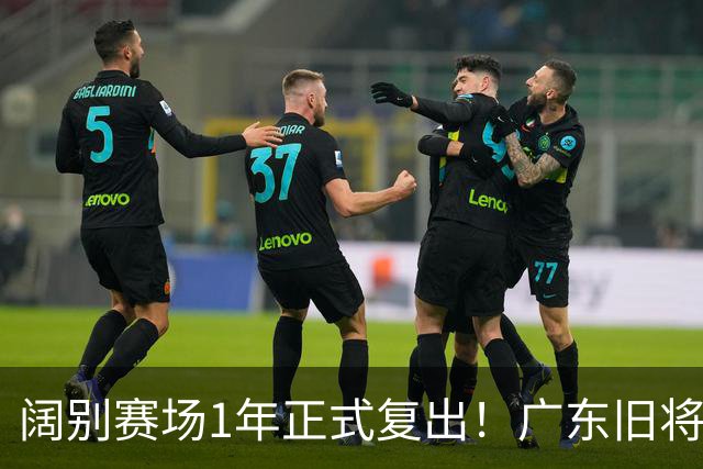 阔别赛场1年正式复出！广东旧将新东家官宣，身材走样，还能打出价值吗？