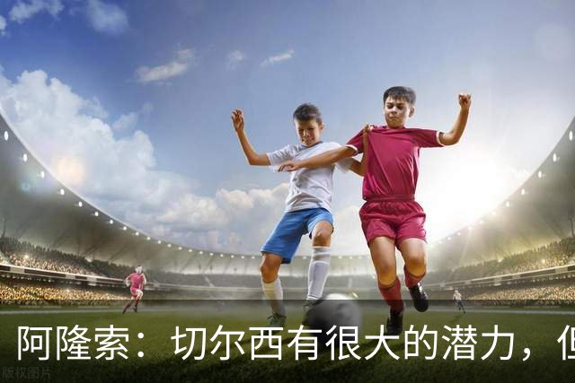 阿隆索：切尔西有很大的潜力，但不可能第一年就完成所有事情