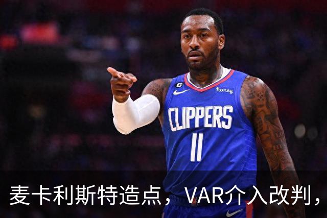 麦卡利斯特造点，VAR介入改判，点球取消