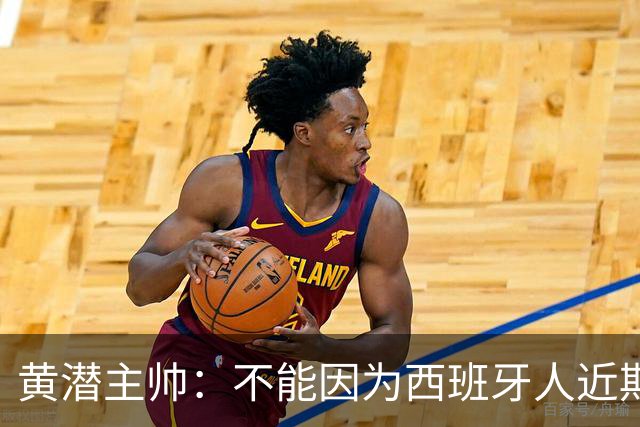 黄潜主帅：不能因为西班牙人近期陷入低谷就放松警惕