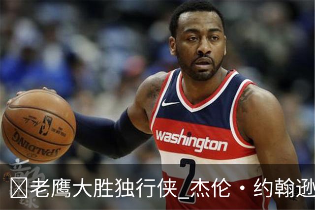 🏀老鹰大胜独行侠 杰伦·约翰逊20+14 沃克25+5 弗拉格26+12