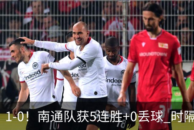 1-0！南通队获5连胜+0丢球 时隔2年回归中超 江苏足球重返顶级联赛