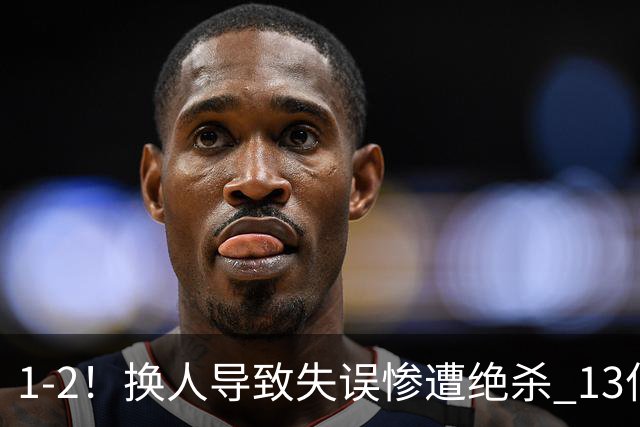 1-2！换人导致失误惨遭绝杀 13亿豪门折戟国家德比 联赛全胜惨遭终结