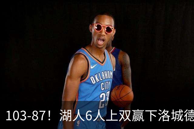 103-87！湖人6人上双赢下洛城德比，东契奇缺阵，里夫斯16分