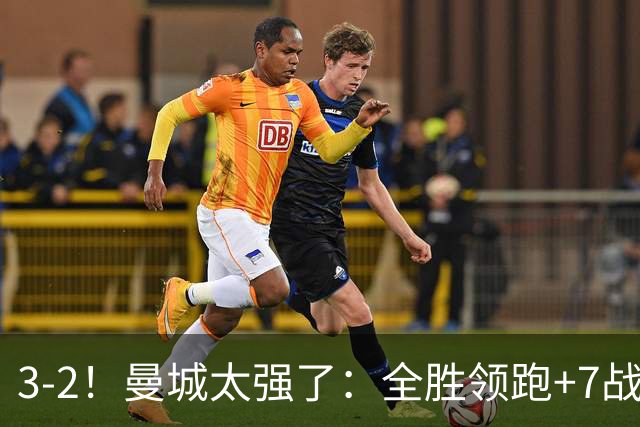3-2！曼城太强了：全胜领跑+7战狂轰19球！创3大纪录，剑指冠军！