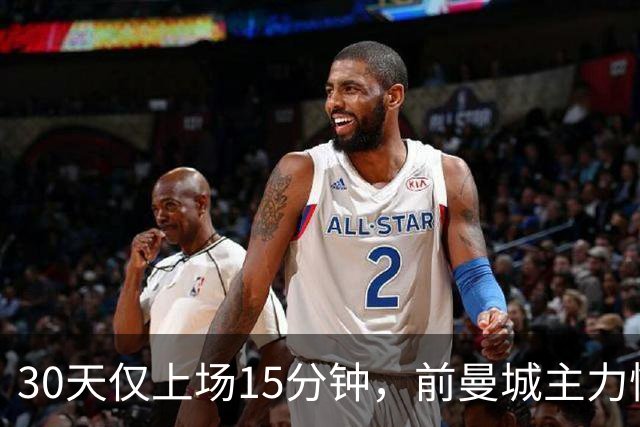 30天仅上场15分钟，前曼城主力惨遭皇马，国家队双线忽视，原因令人困惑